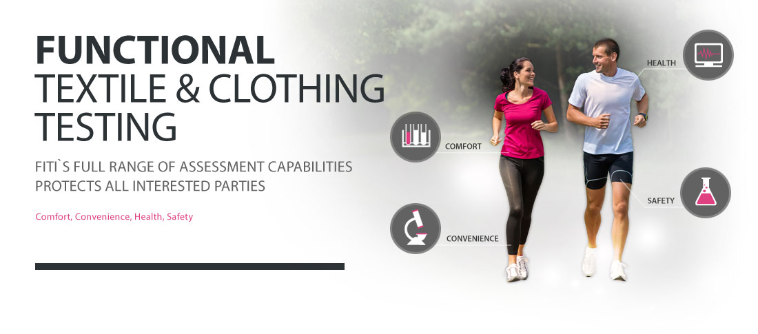 Functional Textile & Clothing Testing
FITI`s full range of assessment capabilities protects all interested parties
Comfort, Convenience, Health, Safety